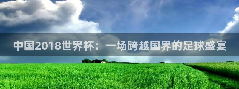 2026男足世界杯赛程:中国2018世界杯:一场跨越国界的足球盛宴