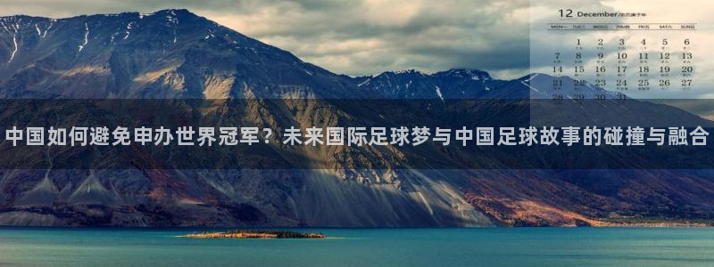 足球比分直播世界杯：中国如何避免申办世界冠军？未来国际足球梦与中国足球故事的碰撞与融合