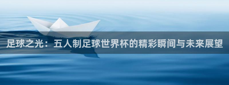 欧洲世界杯预选赛：足球之光：五人制足球世界杯的精彩瞬间与未来展望